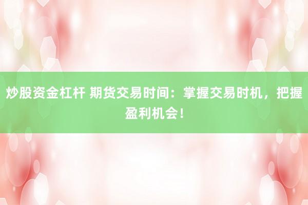 炒股资金杠杆 期货交易时间：掌握交易时机，把握盈利机会！