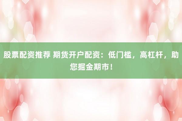 股票配资推荐 期货开户配资：低门槛，高杠杆，助您掘金期市！