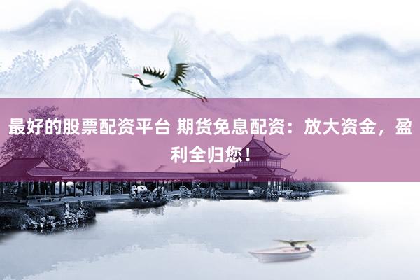 最好的股票配资平台 期货免息配资:放大资金,盈利全归您!