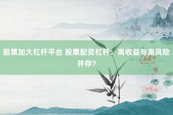 股票加大杠杆平台 股票配资杠杆：高收益与高风险并存？
