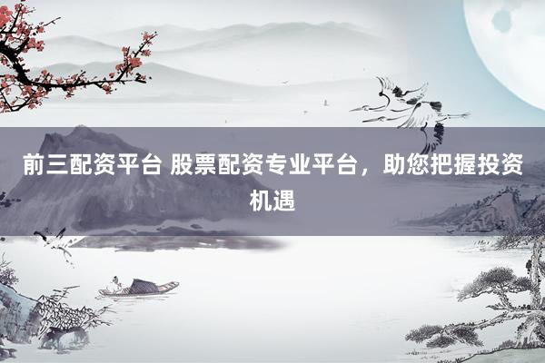 前三配资平台 股票配资专业平台,助您把握投资机遇