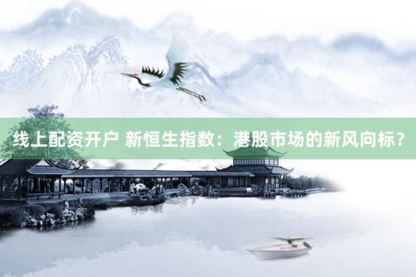 线上配资开户 新恒生指数：港股市场的新风向标？