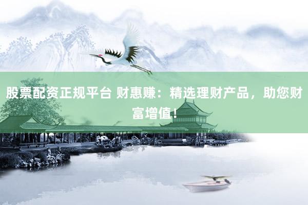股票配资正规平台 财惠赚：精选理财产品，助您财富增值！