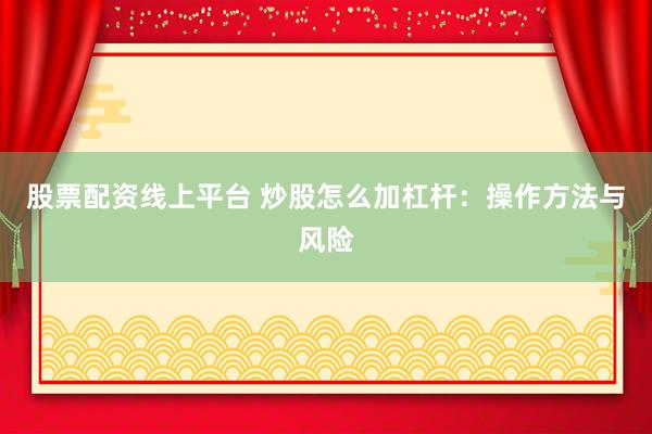 股票配资线上平台 炒股怎么加杠杆：操作方法与风险