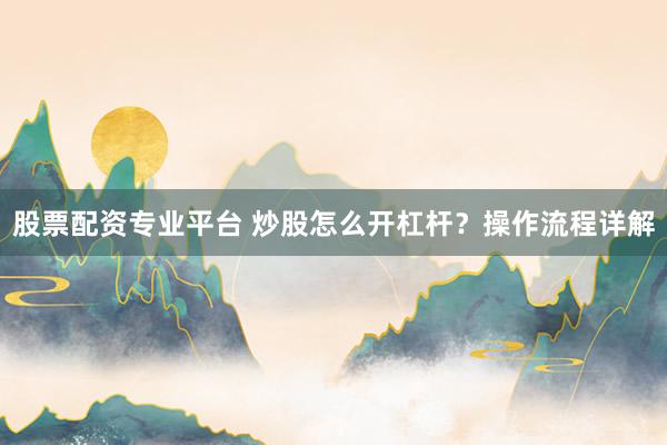 股票配资专业平台 炒股怎么开杠杆？操作流程详解