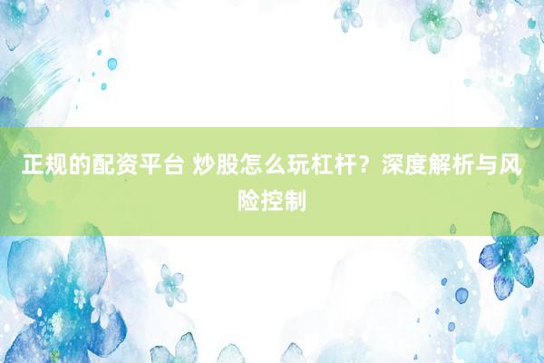 正规的配资平台 炒股怎么玩杠杆？深度解析与风险控制