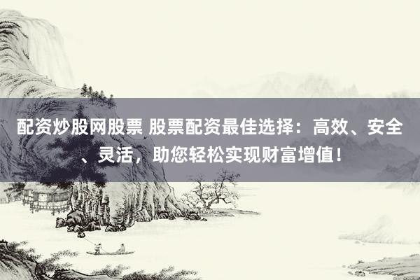 配资炒股网股票 股票配资最佳选择：高效、安全、灵活，助您轻松实现财富增值！
