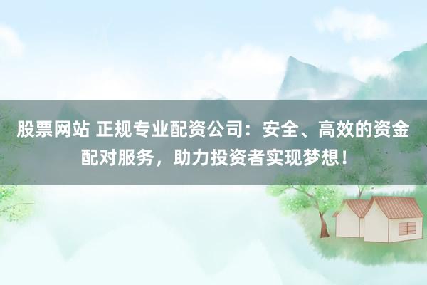 股票网站 正规专业配资公司：安全、高效的资金配对服务，助力投资者实现梦想！