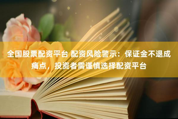 全国股票配资平台 配资风险警示：保证金不退成痛点，投资者需谨慎选择配资平台