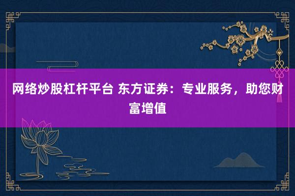 网络炒股杠杆平台 东方证券：专业服务，助您财富增值
