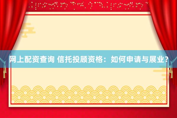 网上配资查询 信托投顾资格：如何申请与展业？