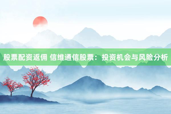 股票配资返佣 信维通信股票：投资机会与风险分析