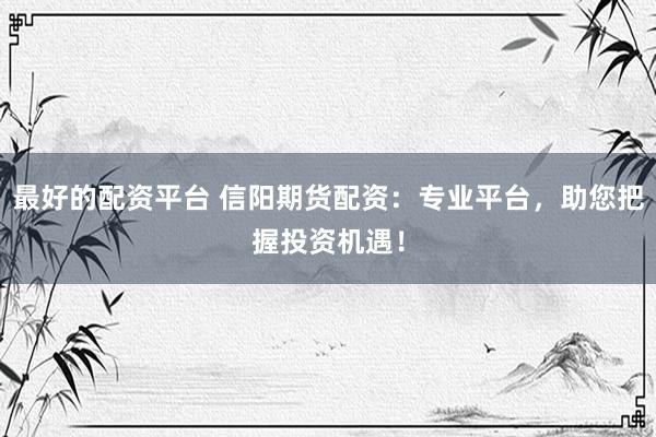 最好的配资平台 信阳期货配资：专业平台，助您把握投资机遇！