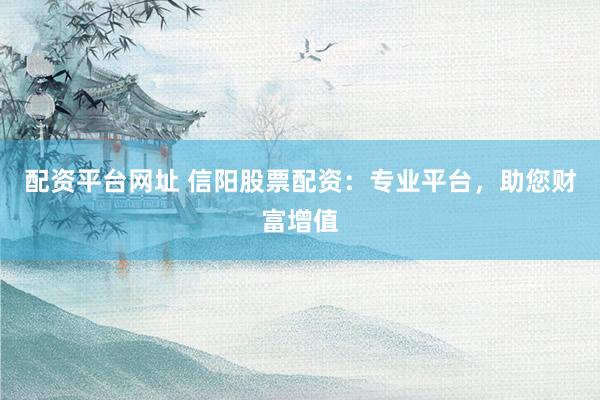 配资平台网址 信阳股票配资:专业平台,助您财富增值