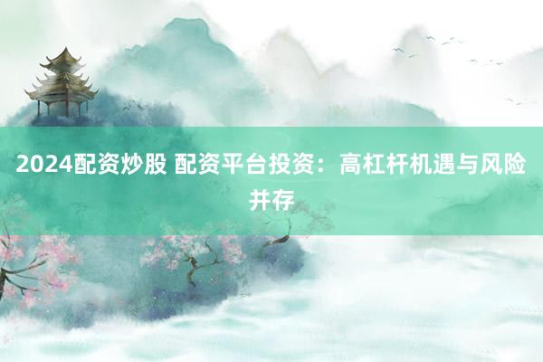 2024配资炒股 配资平台投资：高杠杆机遇与风险并存