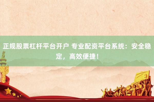 正规股票杠杆平台开户 专业配资平台系统：安全稳定，高效便捷！