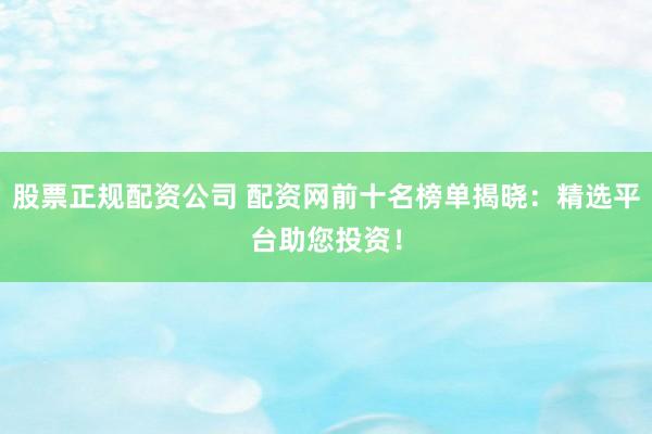 股票正规配资公司 配资网前十名榜单揭晓：精选平台助您投资！