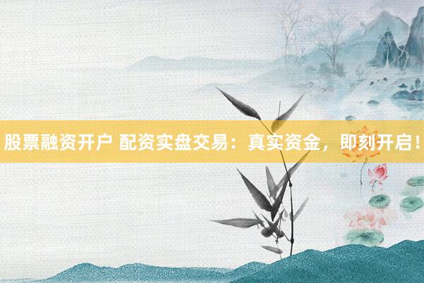 股票融资开户 配资实盘交易：真实资金，即刻开启！