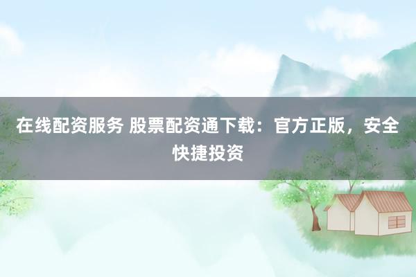 在线配资服务 股票配资通下载：官方正版，安全快捷投资