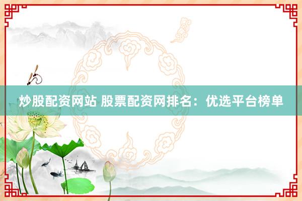 炒股配资网站 股票配资网排名：优选平台榜单