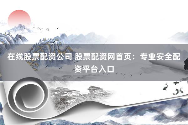 在线股票配资公司 股票配资网首页：专业安全配资平台入口