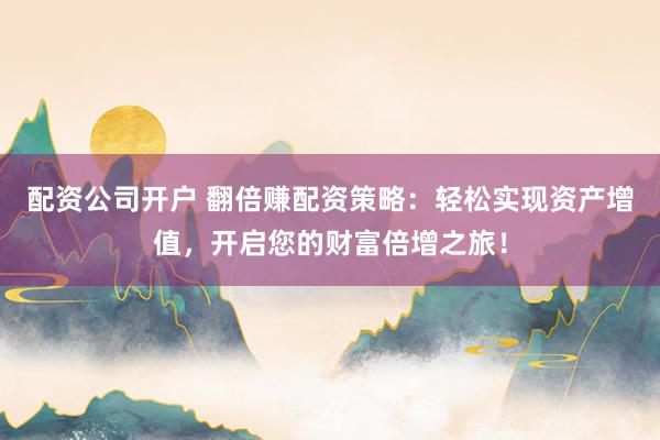 配资公司开户 翻倍赚配资策略：轻松实现资产增值，开启您的财富倍增之旅！