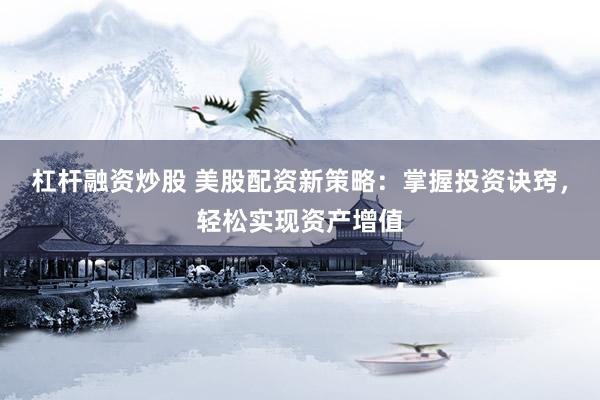 杠杆融资炒股 美股配资新策略：掌握投资诀窍，轻松实现资产增值