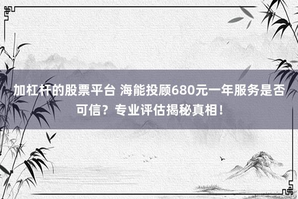 加杠杆的股票平台 海能投顾680元一年服务是否可信？专业评估揭秘真相！