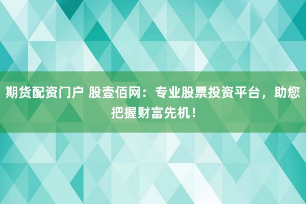期货配资门户 股壹佰网：专业股票投资平台，助您把握财富先机！