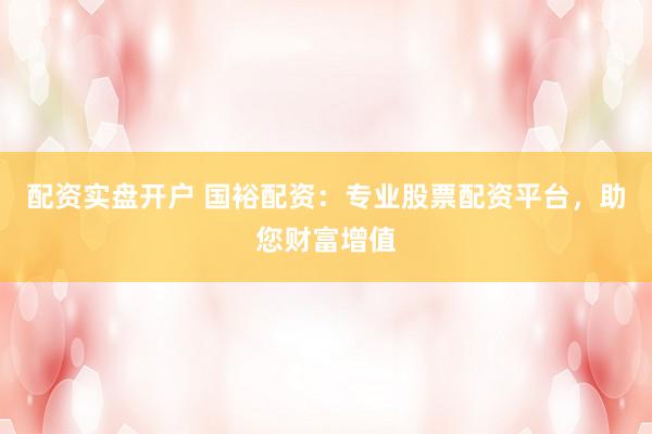 配资实盘开户 国裕配资：专业股票配资平台，助您财富增值
