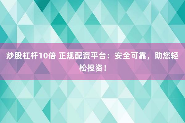 炒股杠杆10倍 正规配资平台：安全可靠，助您轻松投资！
