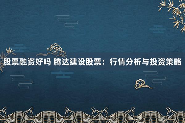 股票融资好吗 腾达建设股票：行情分析与投资策略