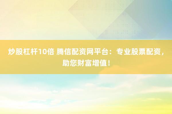 炒股杠杆10倍 腾信配资网平台：专业股票配资，助您财富增值！