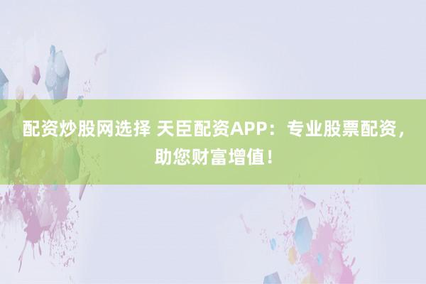 配资炒股网选择 天臣配资APP：专业股票配资，助您财富增值！