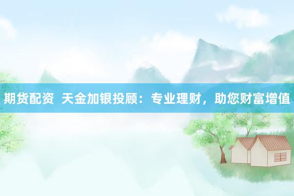 期货配资  天金加银投顾：专业理财，助您财富增值