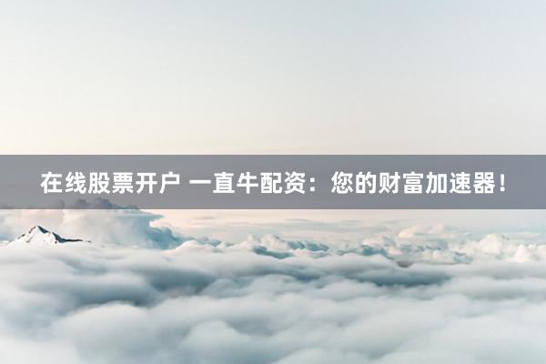 在线股票开户 一直牛配资：您的财富加速器！
