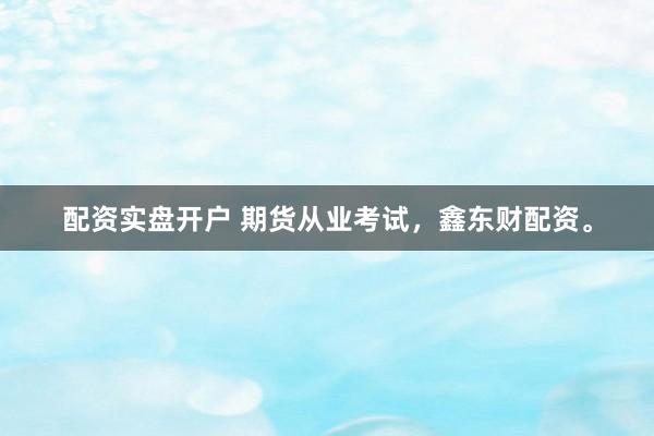 配资实盘开户 期货从业考试，鑫东财配资。