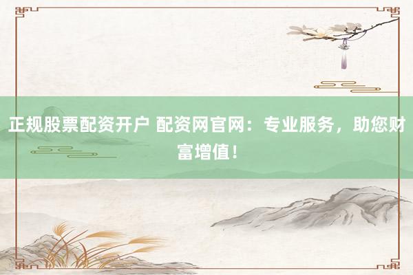 正规股票配资开户 配资网官网：专业服务，助您财富增值！
