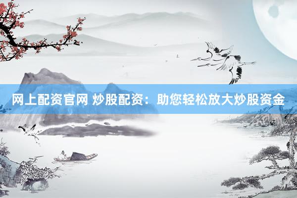网上配资官网 炒股配资：助您轻松放大炒股资金