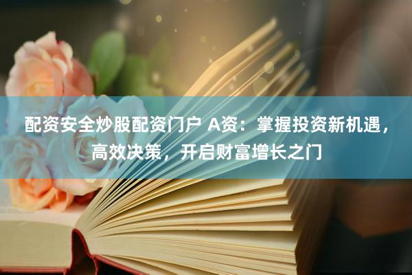 配资安全炒股配资门户 A资：掌握投资新机遇，高效决策，开启财富增长之门