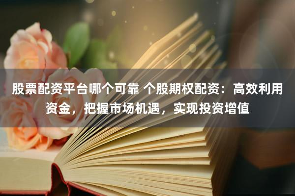 股票配资平台哪个可靠 个股期权配资：高效利用资金，把握市场机遇，实现投资增值