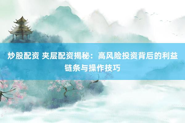 炒股配资 夹层配资揭秘：高风险投资背后的利益链条与操作技巧