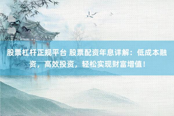 股票杠杆正规平台 股票配资年息详解：低成本融资，高效投资，轻松实现财富增值！
