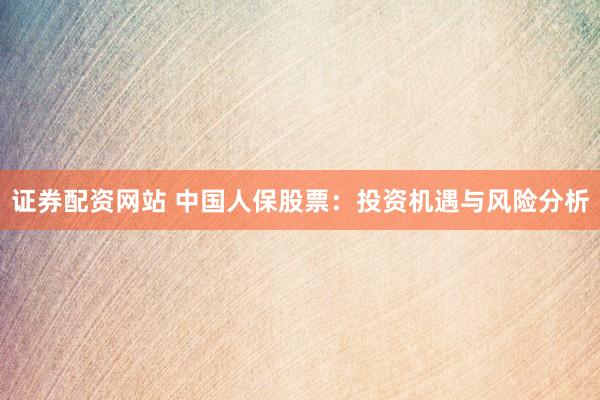 证券配资网站 中国人保股票：投资机遇与风险分析