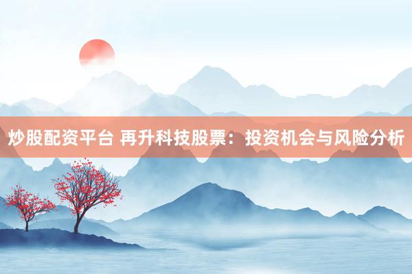 炒股配资平台 再升科技股票：投资机会与风险分析