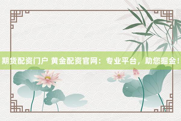 期货配资门户 黄金配资官网:专业平台,助您掘金!