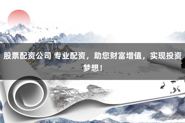 股票配资公司 专业配资，助您财富增值，实现投资梦想！
