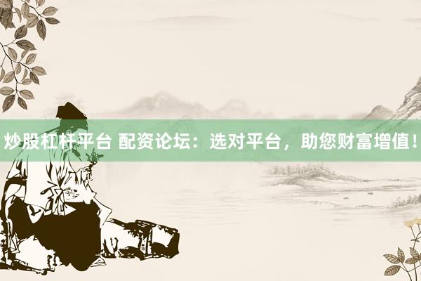 炒股杠杆平台 配资论坛：选对平台，助您财富增值！