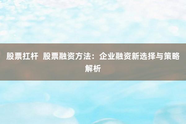 股票扛杆  股票融资方法：企业融资新选择与策略解析