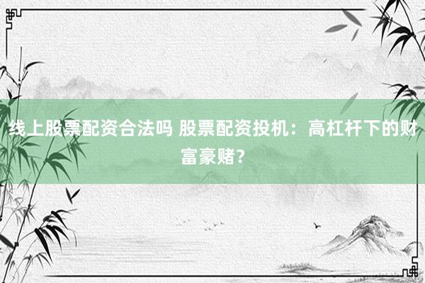 线上股票配资合法吗 股票配资投机：高杠杆下的财富豪赌？
